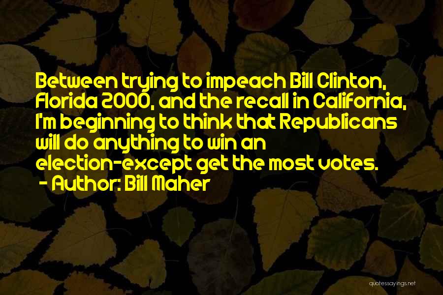 Bill Maher Quotes: Between Trying To Impeach Bill Clinton, Florida 2000, And The Recall In California, I'm Beginning To Think That Republicans Will