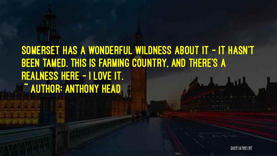 Anthony Head Quotes: Somerset Has A Wonderful Wildness About It - It Hasn't Been Tamed. This Is Farming Country, And There's A Realness