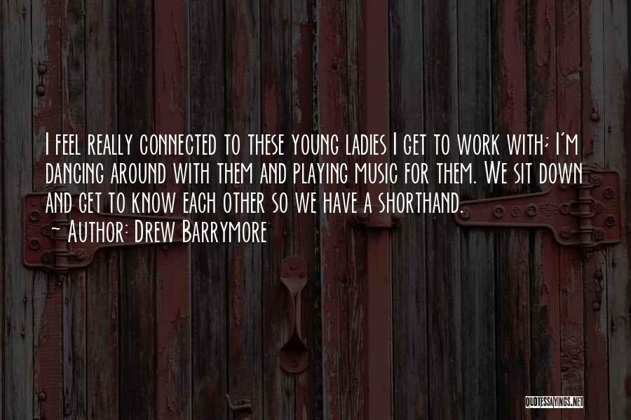 Drew Barrymore Quotes: I Feel Really Connected To These Young Ladies I Get To Work With; I'm Dancing Around With Them And Playing