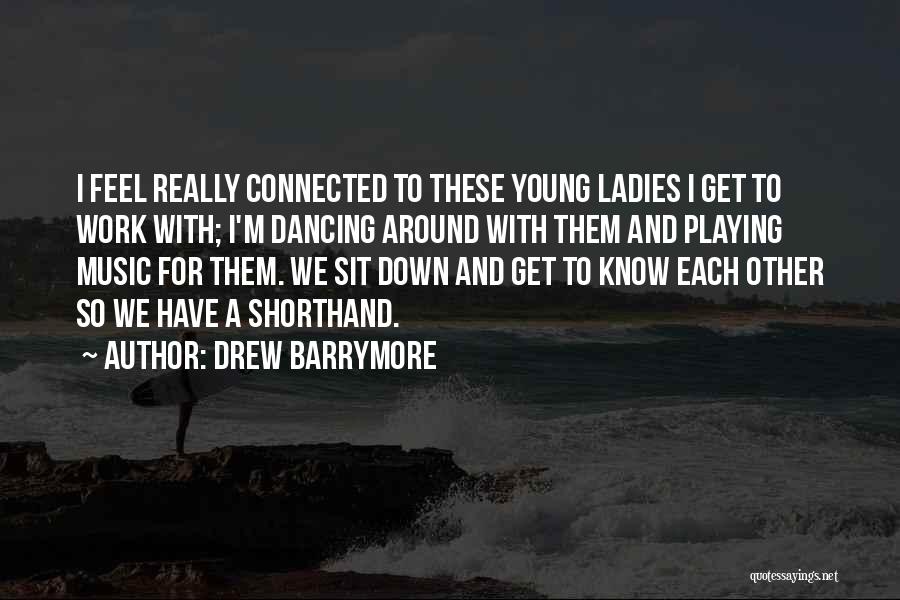 Drew Barrymore Quotes: I Feel Really Connected To These Young Ladies I Get To Work With; I'm Dancing Around With Them And Playing