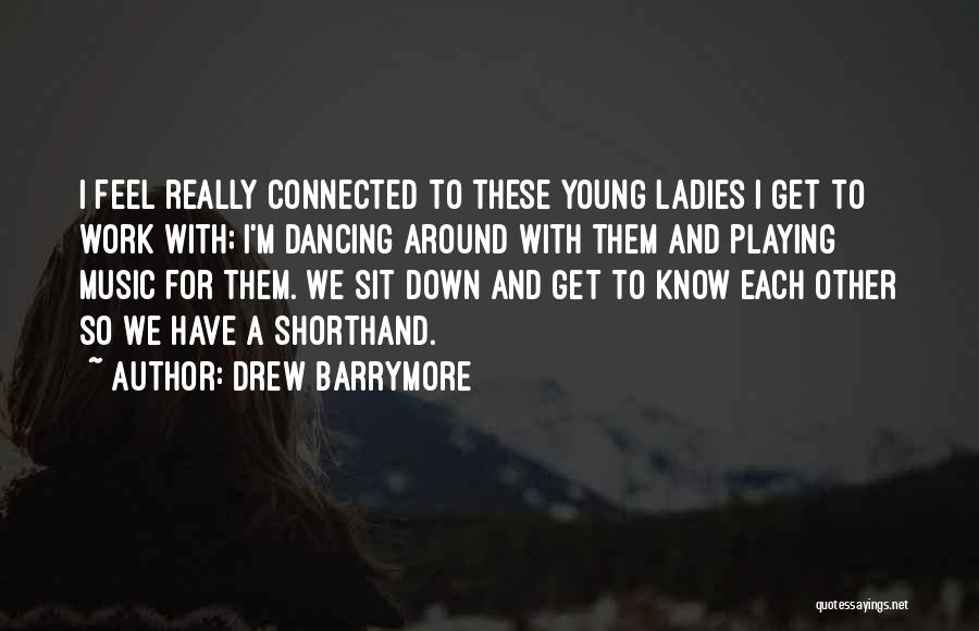 Drew Barrymore Quotes: I Feel Really Connected To These Young Ladies I Get To Work With; I'm Dancing Around With Them And Playing