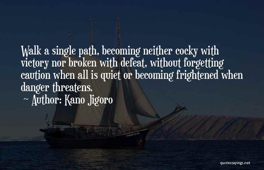 Kano Jigoro Quotes: Walk A Single Path, Becoming Neither Cocky With Victory Nor Broken With Defeat, Without Forgetting Caution When All Is Quiet