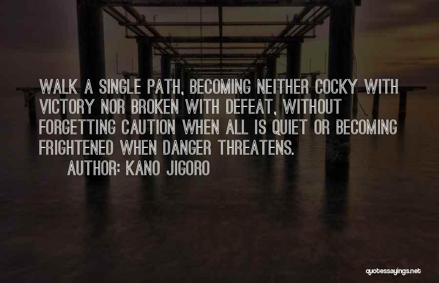 Kano Jigoro Quotes: Walk A Single Path, Becoming Neither Cocky With Victory Nor Broken With Defeat, Without Forgetting Caution When All Is Quiet