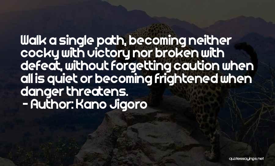 Kano Jigoro Quotes: Walk A Single Path, Becoming Neither Cocky With Victory Nor Broken With Defeat, Without Forgetting Caution When All Is Quiet