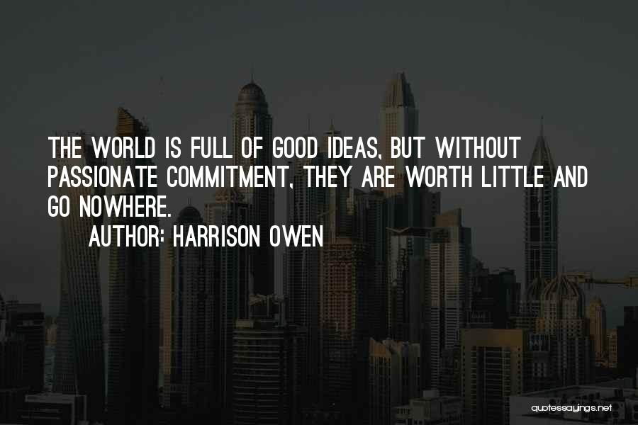 Harrison Owen Quotes: The World Is Full Of Good Ideas, But Without Passionate Commitment, They Are Worth Little And Go Nowhere.