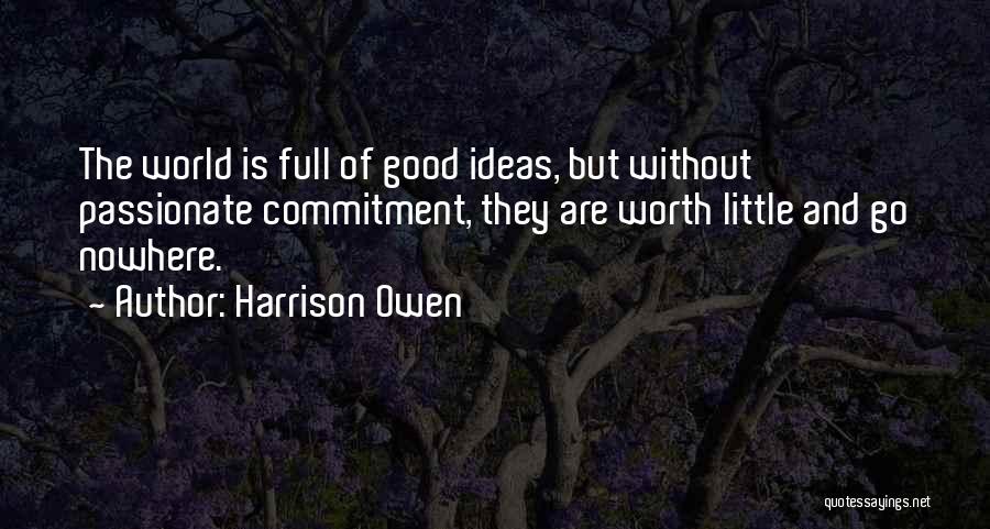 Harrison Owen Quotes: The World Is Full Of Good Ideas, But Without Passionate Commitment, They Are Worth Little And Go Nowhere.