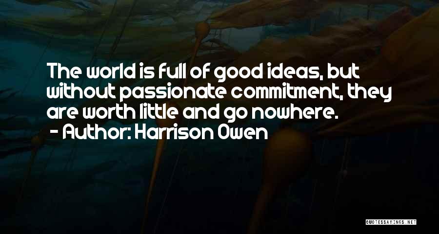 Harrison Owen Quotes: The World Is Full Of Good Ideas, But Without Passionate Commitment, They Are Worth Little And Go Nowhere.