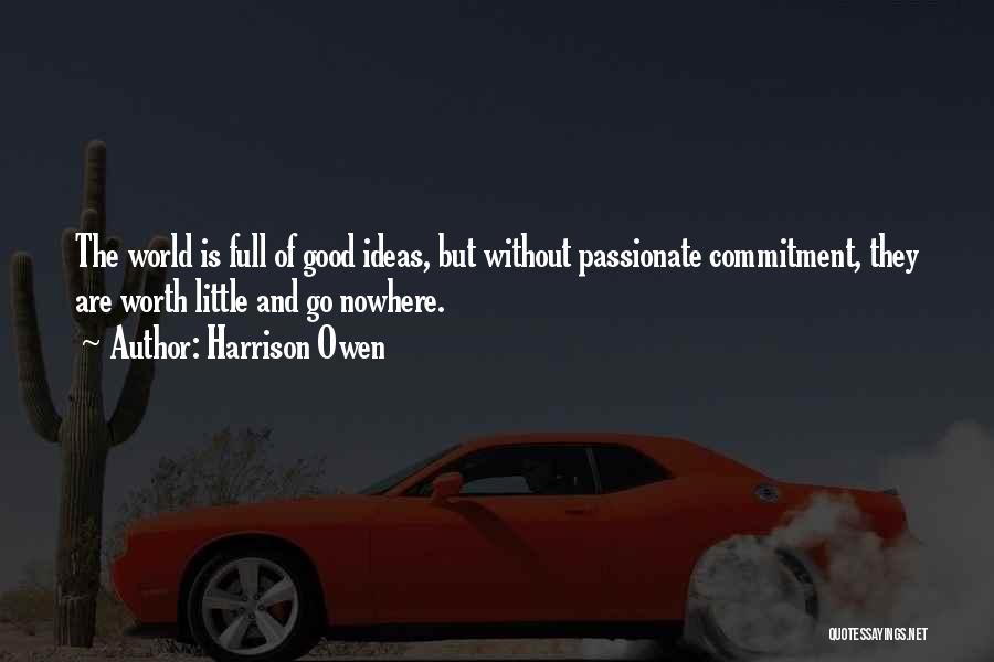 Harrison Owen Quotes: The World Is Full Of Good Ideas, But Without Passionate Commitment, They Are Worth Little And Go Nowhere.
