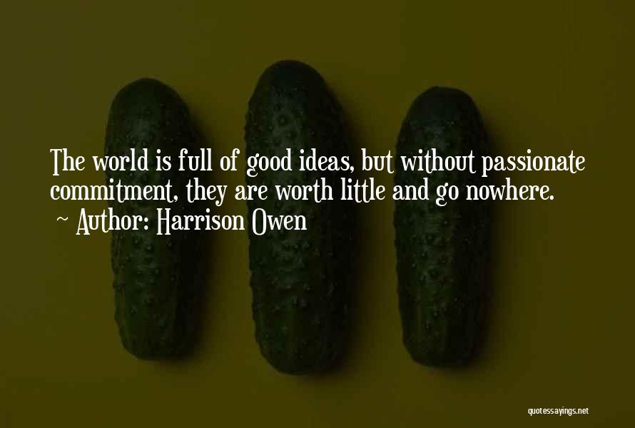 Harrison Owen Quotes: The World Is Full Of Good Ideas, But Without Passionate Commitment, They Are Worth Little And Go Nowhere.