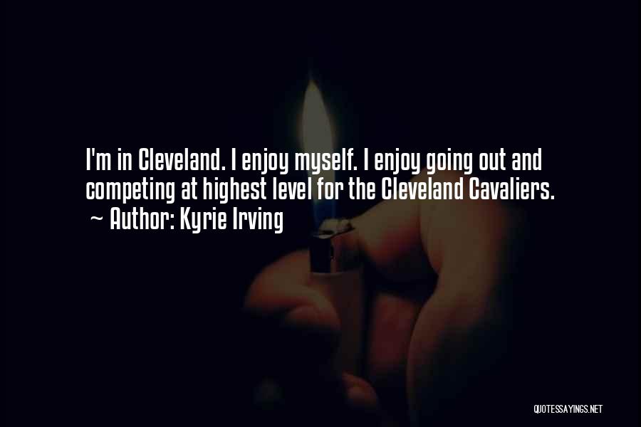 Kyrie Irving Quotes: I'm In Cleveland. I Enjoy Myself. I Enjoy Going Out And Competing At Highest Level For The Cleveland Cavaliers.