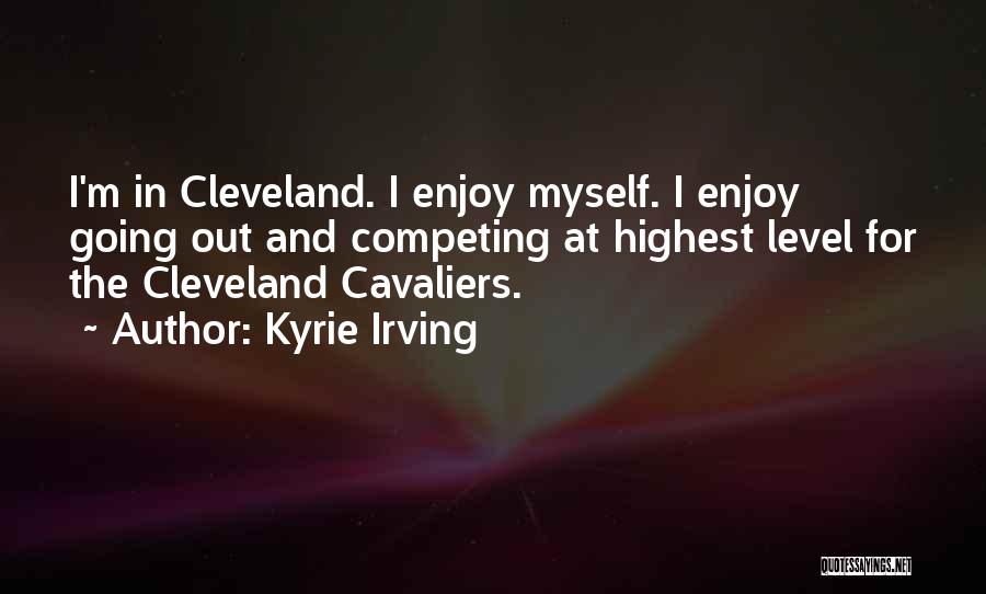Kyrie Irving Quotes: I'm In Cleveland. I Enjoy Myself. I Enjoy Going Out And Competing At Highest Level For The Cleveland Cavaliers.
