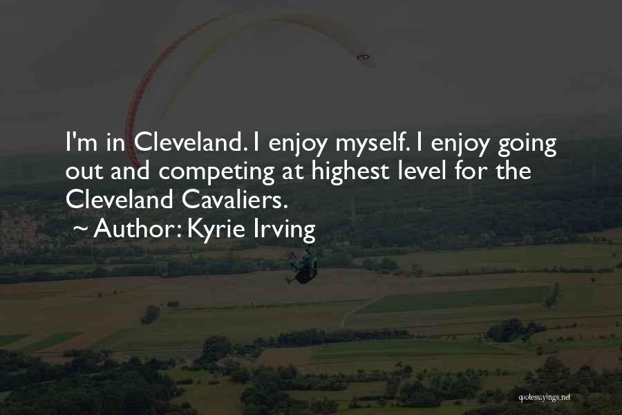 Kyrie Irving Quotes: I'm In Cleveland. I Enjoy Myself. I Enjoy Going Out And Competing At Highest Level For The Cleveland Cavaliers.