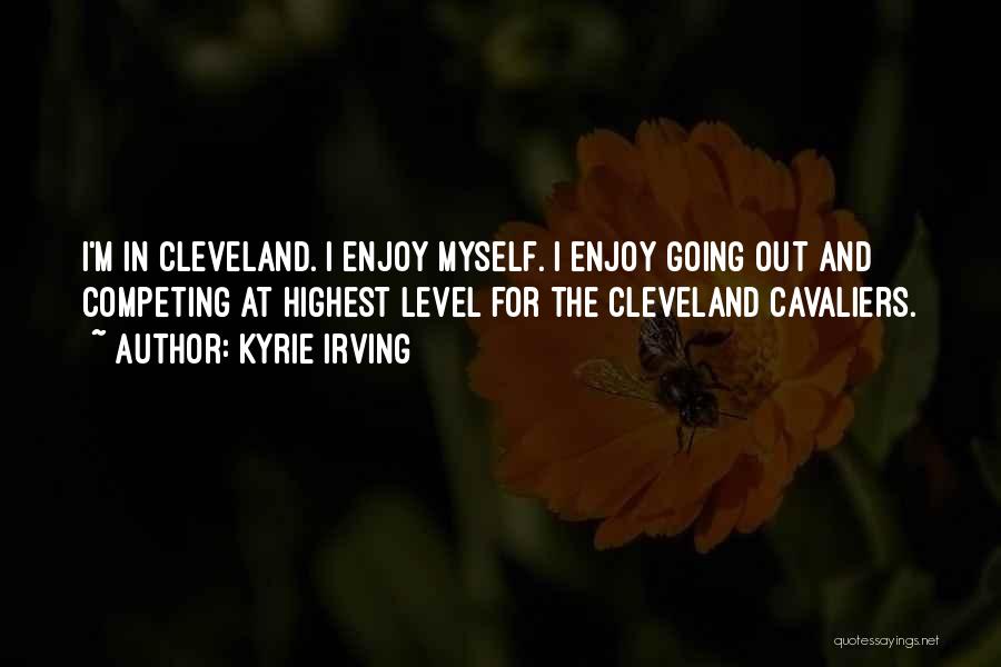 Kyrie Irving Quotes: I'm In Cleveland. I Enjoy Myself. I Enjoy Going Out And Competing At Highest Level For The Cleveland Cavaliers.