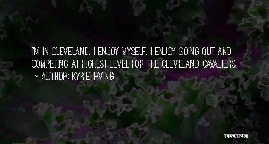 Kyrie Irving Quotes: I'm In Cleveland. I Enjoy Myself. I Enjoy Going Out And Competing At Highest Level For The Cleveland Cavaliers.