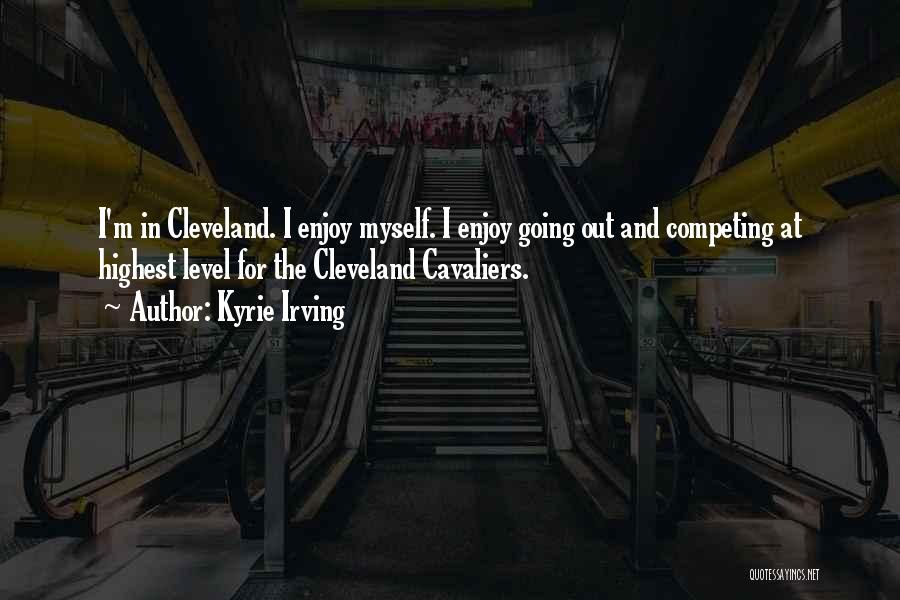 Kyrie Irving Quotes: I'm In Cleveland. I Enjoy Myself. I Enjoy Going Out And Competing At Highest Level For The Cleveland Cavaliers.