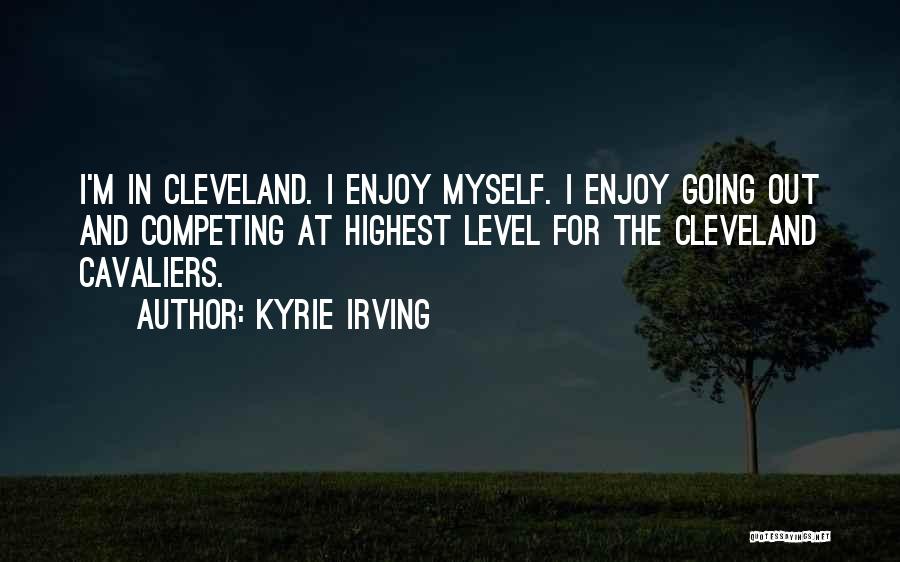 Kyrie Irving Quotes: I'm In Cleveland. I Enjoy Myself. I Enjoy Going Out And Competing At Highest Level For The Cleveland Cavaliers.