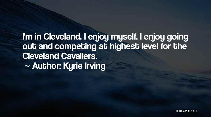 Kyrie Irving Quotes: I'm In Cleveland. I Enjoy Myself. I Enjoy Going Out And Competing At Highest Level For The Cleveland Cavaliers.