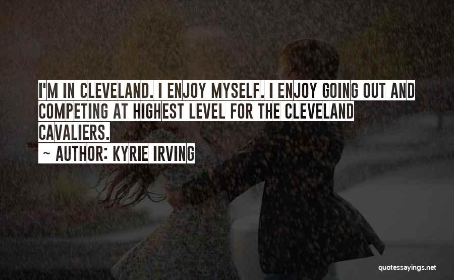 Kyrie Irving Quotes: I'm In Cleveland. I Enjoy Myself. I Enjoy Going Out And Competing At Highest Level For The Cleveland Cavaliers.
