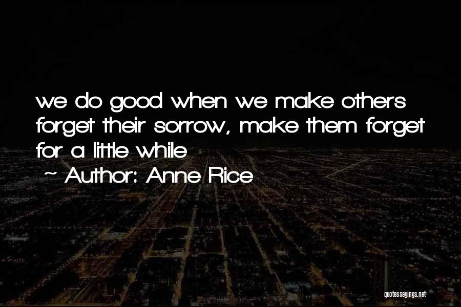 Anne Rice Quotes: We Do Good When We Make Others Forget Their Sorrow, Make Them Forget For A Little While