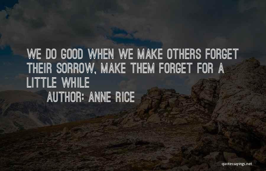 Anne Rice Quotes: We Do Good When We Make Others Forget Their Sorrow, Make Them Forget For A Little While