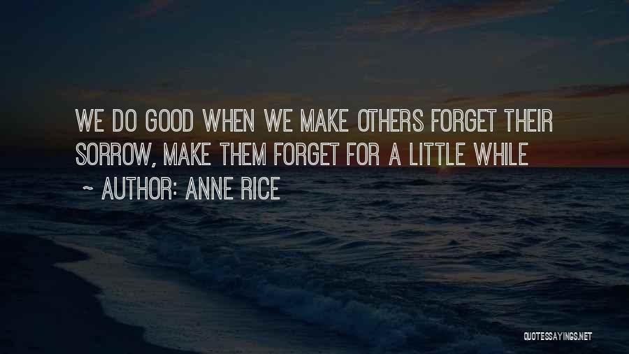 Anne Rice Quotes: We Do Good When We Make Others Forget Their Sorrow, Make Them Forget For A Little While