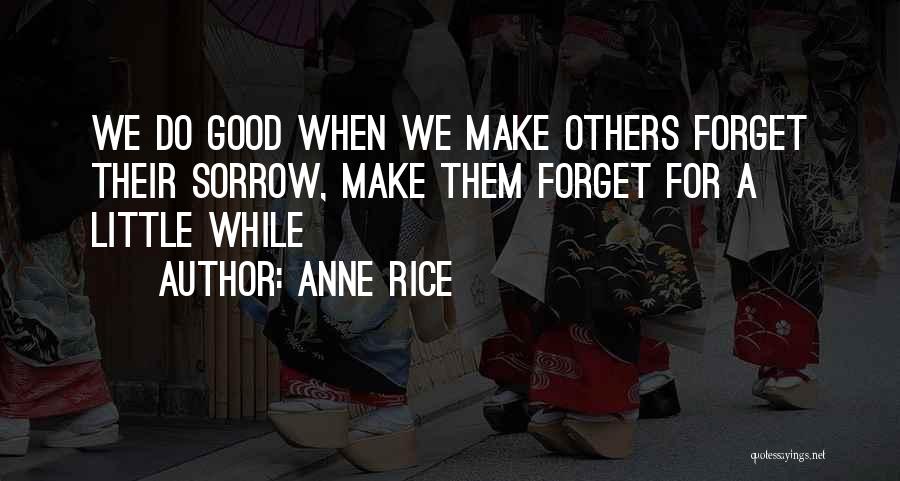 Anne Rice Quotes: We Do Good When We Make Others Forget Their Sorrow, Make Them Forget For A Little While