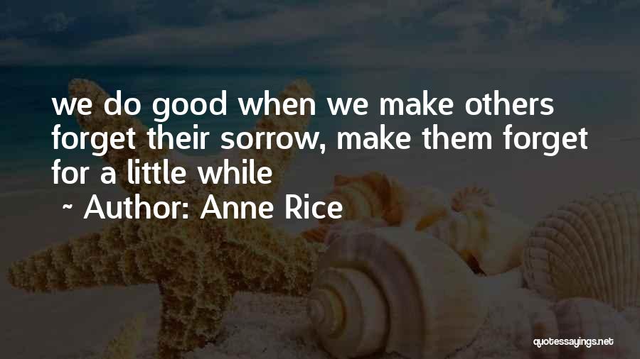 Anne Rice Quotes: We Do Good When We Make Others Forget Their Sorrow, Make Them Forget For A Little While