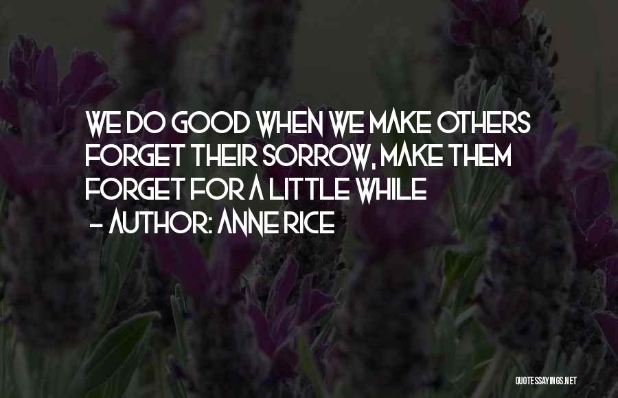 Anne Rice Quotes: We Do Good When We Make Others Forget Their Sorrow, Make Them Forget For A Little While