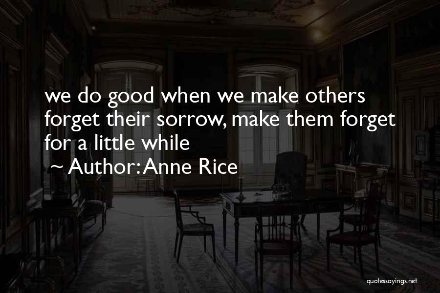 Anne Rice Quotes: We Do Good When We Make Others Forget Their Sorrow, Make Them Forget For A Little While