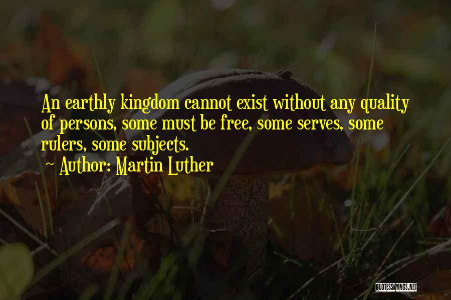 Martin Luther Quotes: An Earthly Kingdom Cannot Exist Without Any Quality Of Persons, Some Must Be Free, Some Serves, Some Rulers, Some Subjects.