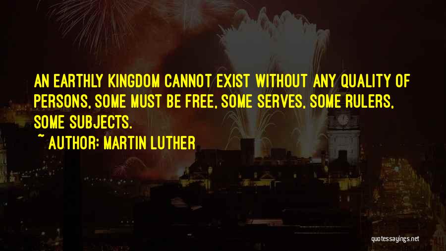 Martin Luther Quotes: An Earthly Kingdom Cannot Exist Without Any Quality Of Persons, Some Must Be Free, Some Serves, Some Rulers, Some Subjects.