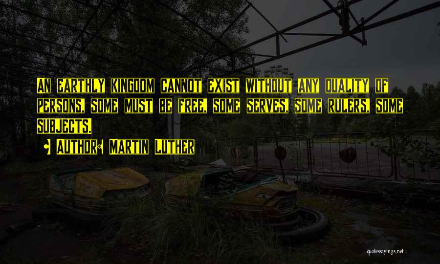 Martin Luther Quotes: An Earthly Kingdom Cannot Exist Without Any Quality Of Persons, Some Must Be Free, Some Serves, Some Rulers, Some Subjects.