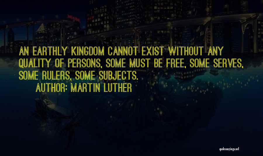 Martin Luther Quotes: An Earthly Kingdom Cannot Exist Without Any Quality Of Persons, Some Must Be Free, Some Serves, Some Rulers, Some Subjects.