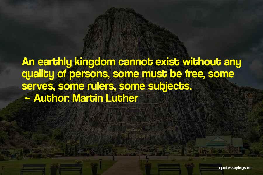 Martin Luther Quotes: An Earthly Kingdom Cannot Exist Without Any Quality Of Persons, Some Must Be Free, Some Serves, Some Rulers, Some Subjects.