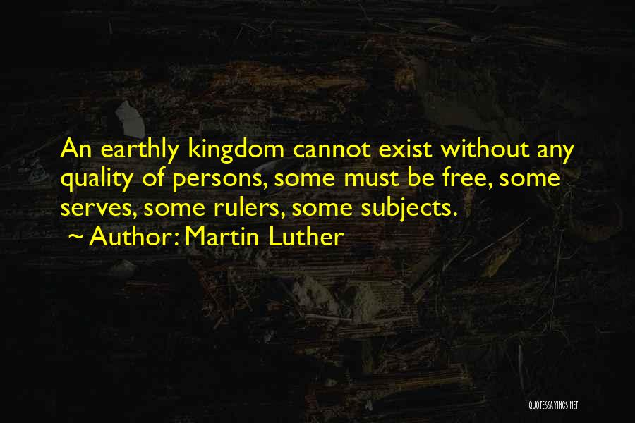 Martin Luther Quotes: An Earthly Kingdom Cannot Exist Without Any Quality Of Persons, Some Must Be Free, Some Serves, Some Rulers, Some Subjects.