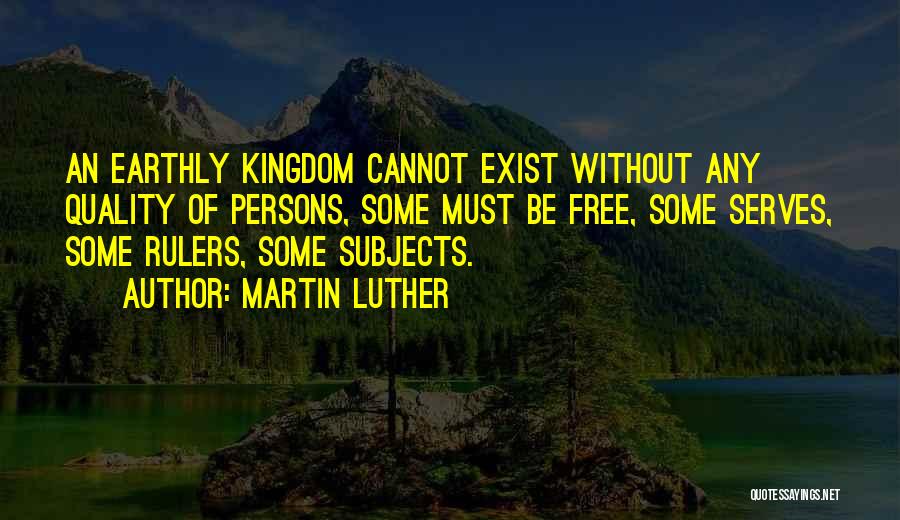 Martin Luther Quotes: An Earthly Kingdom Cannot Exist Without Any Quality Of Persons, Some Must Be Free, Some Serves, Some Rulers, Some Subjects.