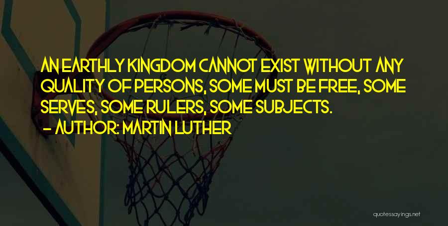 Martin Luther Quotes: An Earthly Kingdom Cannot Exist Without Any Quality Of Persons, Some Must Be Free, Some Serves, Some Rulers, Some Subjects.