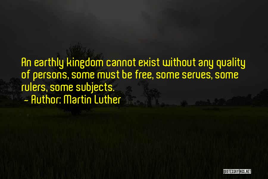 Martin Luther Quotes: An Earthly Kingdom Cannot Exist Without Any Quality Of Persons, Some Must Be Free, Some Serves, Some Rulers, Some Subjects.