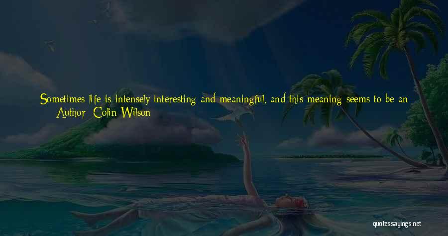 Colin Wilson Quotes: Sometimes Life Is Intensely Interesting And Meaningful, And This Meaning Seems To Be An Objective Fact, Like Sunlight. At Other