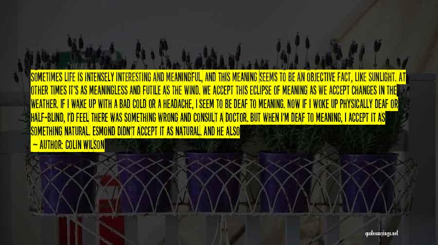 Colin Wilson Quotes: Sometimes Life Is Intensely Interesting And Meaningful, And This Meaning Seems To Be An Objective Fact, Like Sunlight. At Other