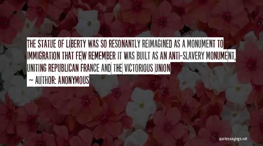 Anonymous Quotes: The Statue Of Liberty Was So Resonantly Reimagined As A Monument To Immigration That Few Remember It Was Built As