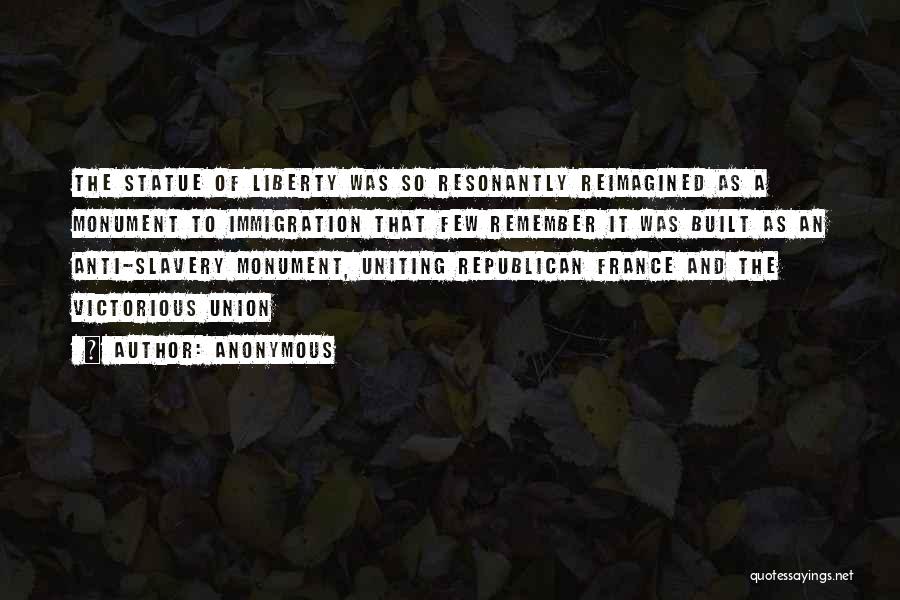 Anonymous Quotes: The Statue Of Liberty Was So Resonantly Reimagined As A Monument To Immigration That Few Remember It Was Built As