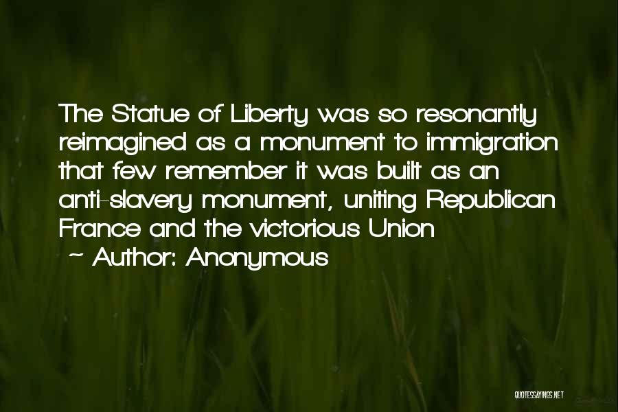 Anonymous Quotes: The Statue Of Liberty Was So Resonantly Reimagined As A Monument To Immigration That Few Remember It Was Built As