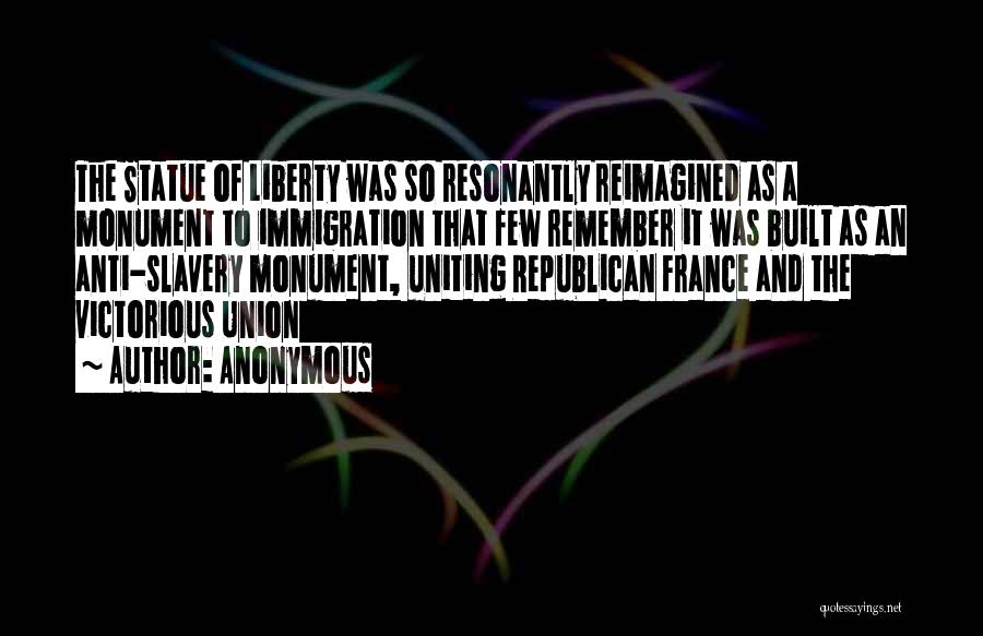 Anonymous Quotes: The Statue Of Liberty Was So Resonantly Reimagined As A Monument To Immigration That Few Remember It Was Built As