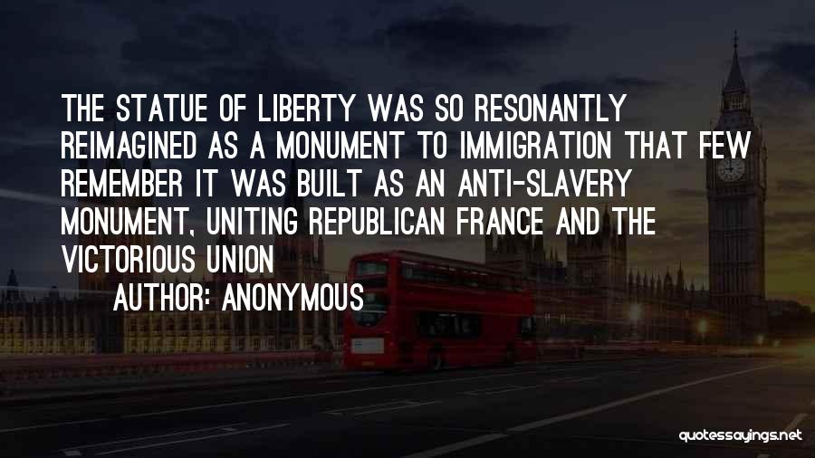 Anonymous Quotes: The Statue Of Liberty Was So Resonantly Reimagined As A Monument To Immigration That Few Remember It Was Built As