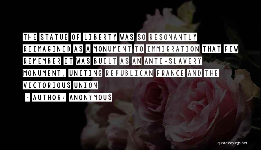 Anonymous Quotes: The Statue Of Liberty Was So Resonantly Reimagined As A Monument To Immigration That Few Remember It Was Built As