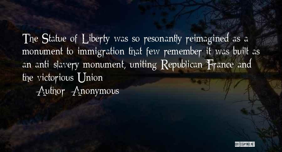 Anonymous Quotes: The Statue Of Liberty Was So Resonantly Reimagined As A Monument To Immigration That Few Remember It Was Built As