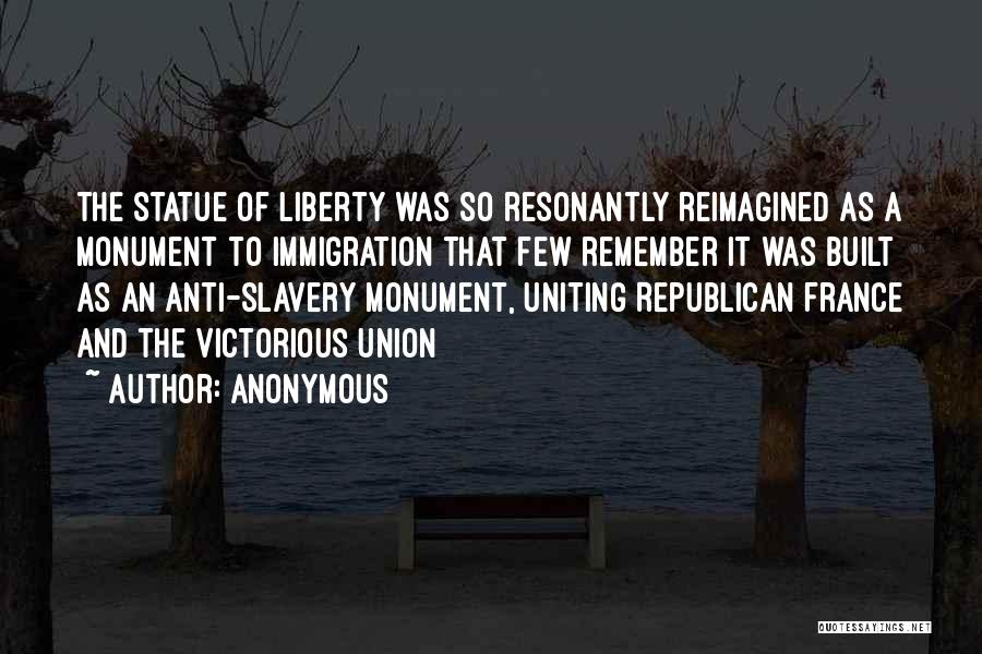 Anonymous Quotes: The Statue Of Liberty Was So Resonantly Reimagined As A Monument To Immigration That Few Remember It Was Built As