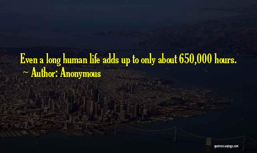 Anonymous Quotes: Even A Long Human Life Adds Up To Only About 650,000 Hours.