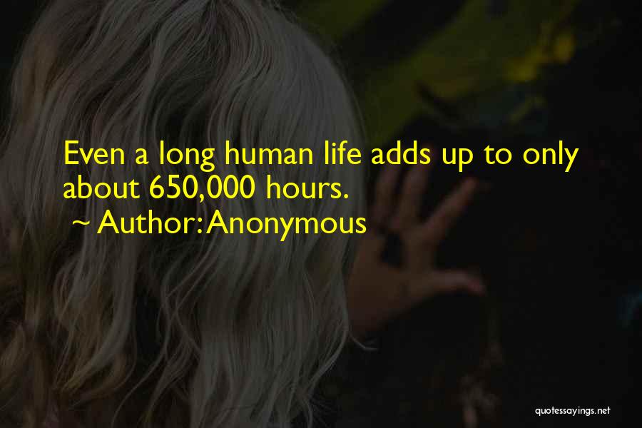Anonymous Quotes: Even A Long Human Life Adds Up To Only About 650,000 Hours.